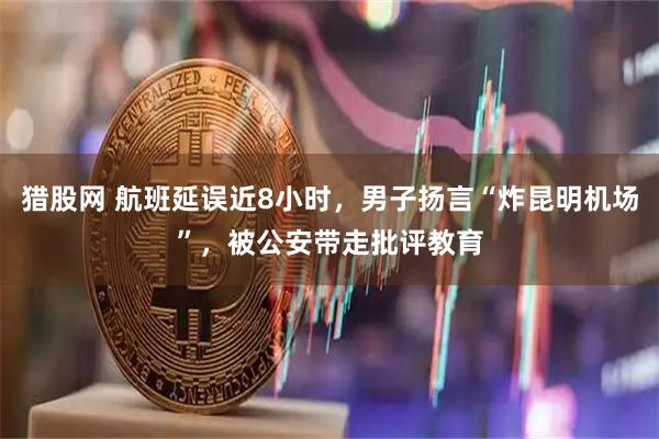 猎股网 航班延误近8小时，男子扬言“炸昆明机场”，被公安带走批评教育