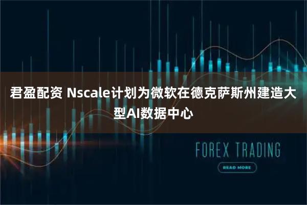 君盈配资 Nscale计划为微软在德克萨斯州建造大型AI数据中心
