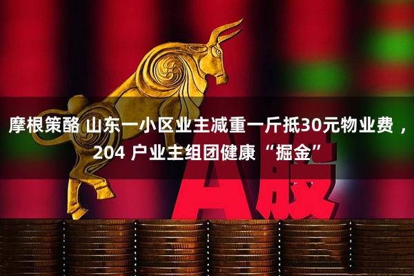 摩根策酪 山东一小区业主减重一斤抵30元物业费 ，204 户业主组团健康 “掘金”