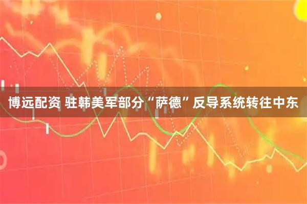 博远配资 驻韩美军部分“萨德”反导系统转往中东