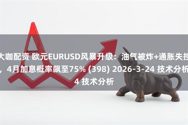 大咖配资 欧元EURUSD风暴升级：油气被炸+通胀失控，4月加息概率飙至75% (398) 2026-3-24 技术分析