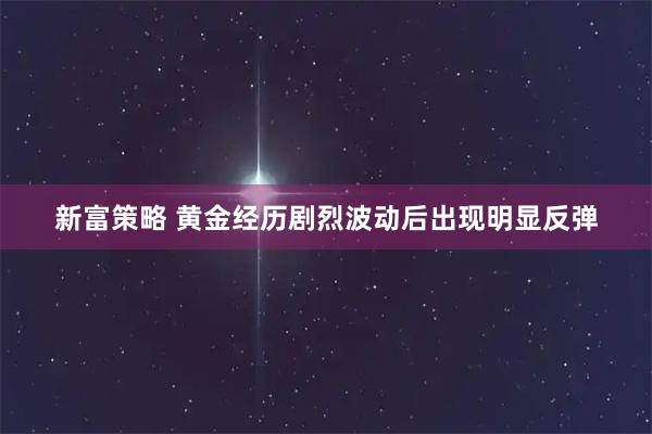 新富策略 黄金经历剧烈波动后出现明显反弹