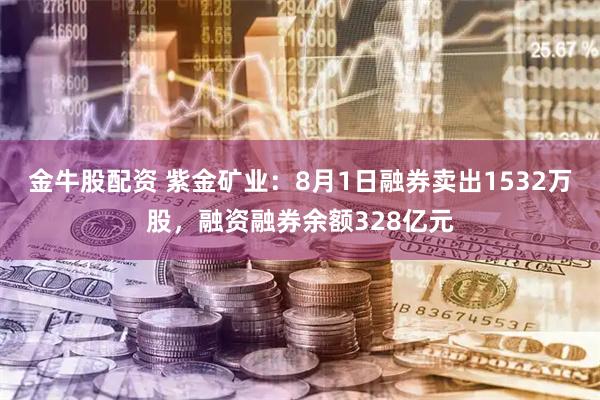 金牛股配资 紫金矿业:8月1日融券卖出1532万股,融资融券余额328亿元