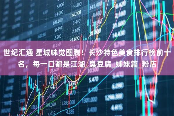 世纪汇通 星城味觉图腾！长沙特色美食排行榜前十名，每一口都是江湖_臭豆腐_姊妹篇_粉店
