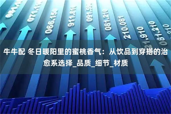 牛牛配 冬日暖阳里的蜜桃香气:从饮品到穿搭的治愈系选择_品质_细节_材质