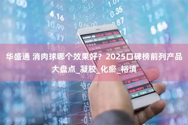 华盛通 消肉球哪个效果好？2025口碑榜前列产品大盘点_凝胶_化瘀_裕滇