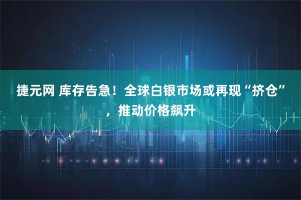 捷元网 库存告急！全球白银市场或再现“挤仓”，推动价格飙升