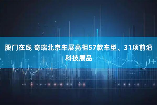 股门在线 奇瑞北京车展亮相57款车型、31项前沿科技展品