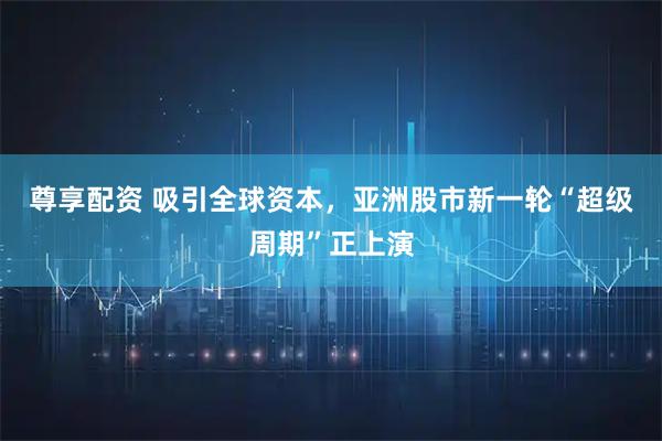 尊享配资 吸引全球资本，亚洲股市新一轮“超级周期”正上演